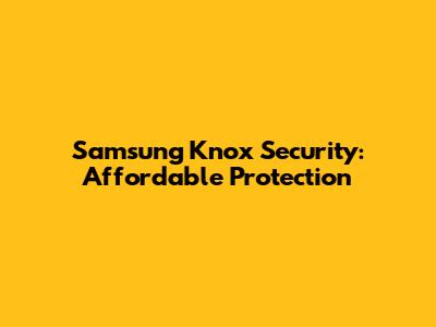 Samsung Knox Security: Affordable Protection