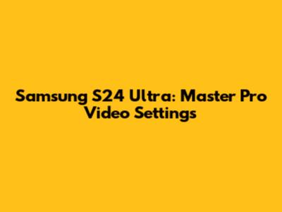 Samsung S24 Ultra: Master Pro Video Settings
