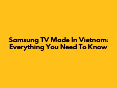 Samsung TV Made In Vietnam: Everything You Need To Know