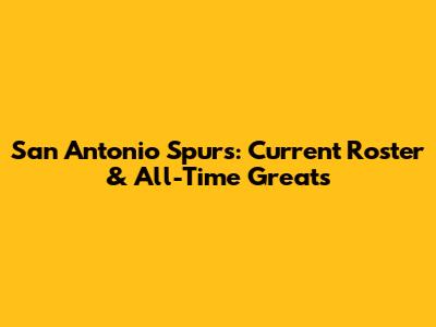 San Antonio Spurs: Current Roster & All-Time Greats
