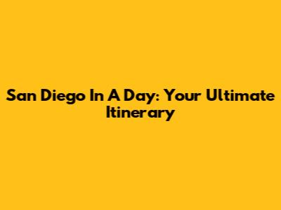 San Diego In A Day: Your Ultimate Itinerary