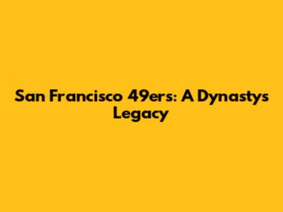 San Francisco 49ers: A Dynasty's Legacy
