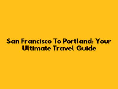 San Francisco To Portland: Your Ultimate Travel Guide
