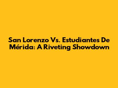 San Lorenzo Vs. Estudiantes De Mérida: A Riveting Showdown