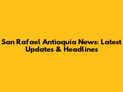 San Rafael Antioquia News: Latest Updates & Headlines