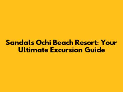 Sandals Ochi Beach Resort: Your Ultimate Excursion Guide