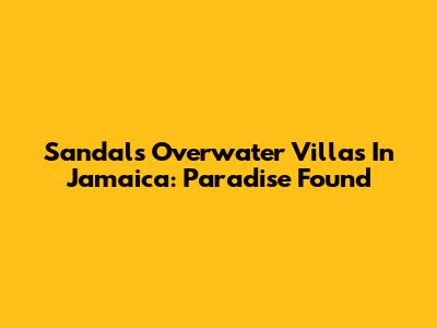 Sandals Overwater Villas In Jamaica: Paradise Found