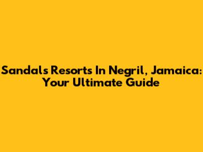 Sandals Resorts In Negril, Jamaica: Your Ultimate Guide