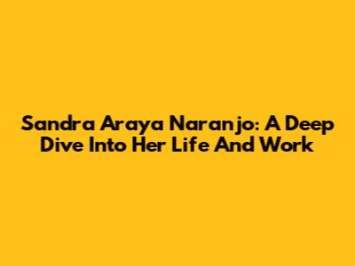 Sandra Araya Naranjo: A Deep Dive Into Her Life And Work
