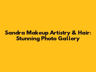 Sandra Makeup Artistry & Hair: Stunning Photo Gallery
