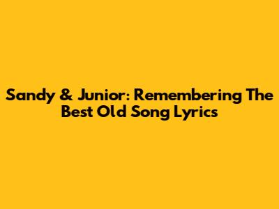 Sandy & Junior: Remembering The Best Old Song Lyrics
