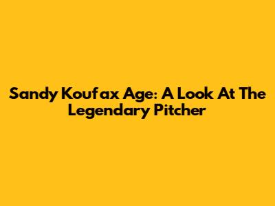Sandy Koufax Age: A Look At The Legendary Pitcher