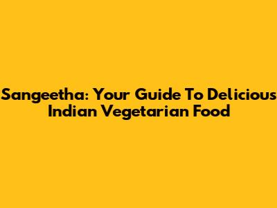 Sangeetha: Your Guide To Delicious Indian Vegetarian Food