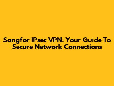 Sangfor IPsec VPN: Your Guide To Secure Network Connections