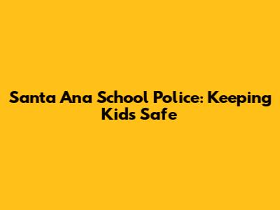 Santa Ana School Police: Keeping Kids Safe