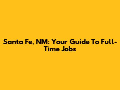 Santa Fe, NM: Your Guide To Full-Time Jobs