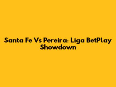 Santa Fe Vs Pereira: Liga BetPlay Showdown