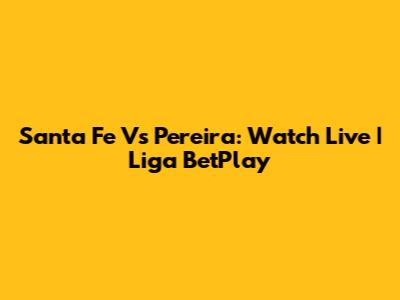 Santa Fe Vs Pereira: Watch Live | Liga BetPlay