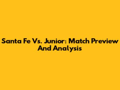 Santa Fe Vs. Junior: Match Preview And Analysis
