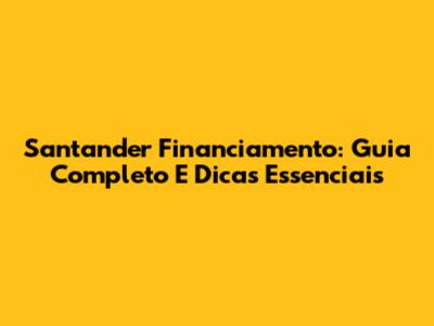 Santander Financiamento: Guia Completo E Dicas Essenciais