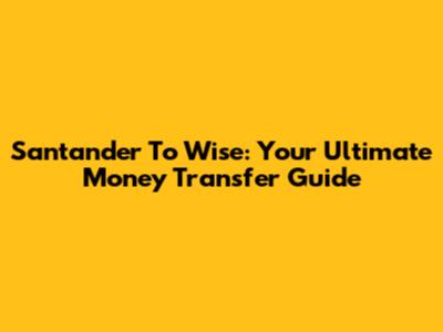 Santander To Wise: Your Ultimate Money Transfer Guide