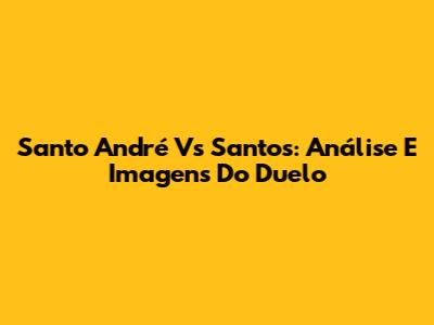 Santo André Vs Santos: Análise E Imagens Do Duelo