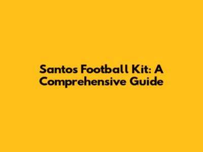 Santos Football Kit: A Comprehensive Guide