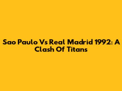 Sao Paulo Vs Real Madrid 1992: A Clash Of Titans