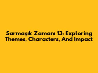 Sarmaşık Zamanı 13: Exploring Themes, Characters, And Impact