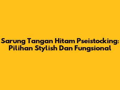 Sarung Tangan Hitam Pseistocking: Pilihan Stylish Dan Fungsional
