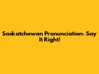Saskatchewan Pronunciation: Say It Right!