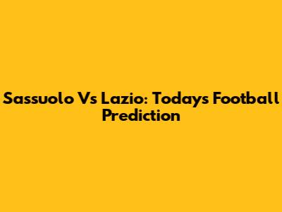 Sassuolo Vs Lazio: Today's Football Prediction