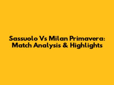 Sassuolo Vs Milan Primavera: Match Analysis & Highlights
