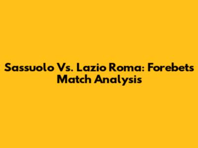 Sassuolo Vs. Lazio Roma: Forebet's Match Analysis
