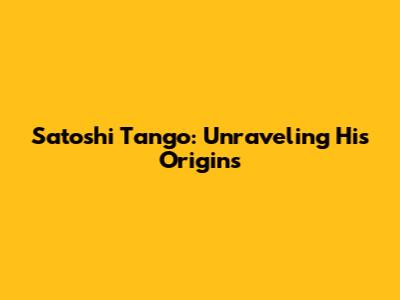 Satoshi Tango: Unraveling His Origins