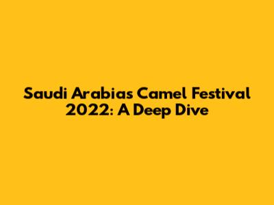 Saudi Arabia's Camel Festival 2022: A Deep Dive