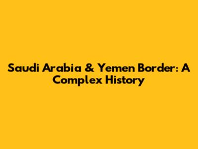 Saudi Arabia & Yemen Border: A Complex History