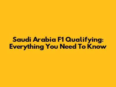 Saudi Arabia F1 Qualifying: Everything You Need To Know