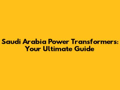 Saudi Arabia Power Transformers: Your Ultimate Guide