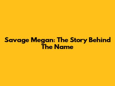 Savage Megan: The Story Behind The Name
