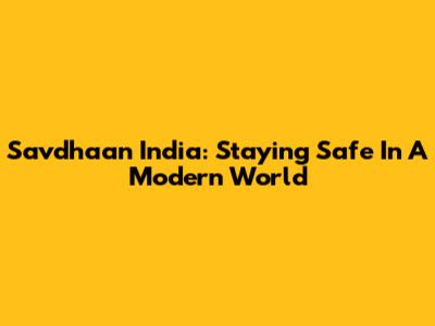 Savdhaan India: Staying Safe In A Modern World