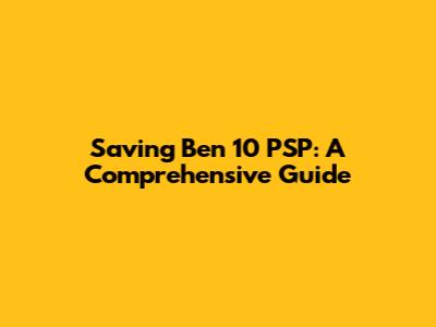 Saving Ben 10 PSP: A Comprehensive Guide