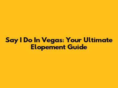 Say 'I Do' In Vegas: Your Ultimate Elopement Guide