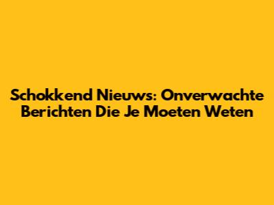 Schokkend Nieuws: Onverwachte Berichten Die Je Moeten Weten