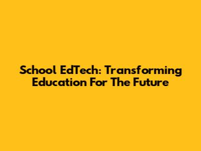 School EdTech: Transforming Education For The Future