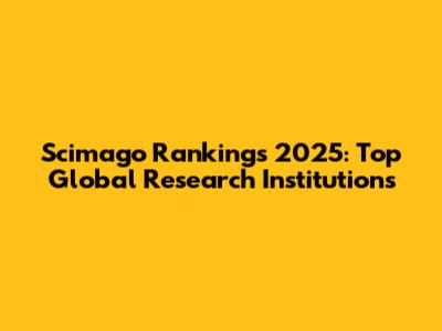 Scimago Rankings 2025: Top Global Research Institutions