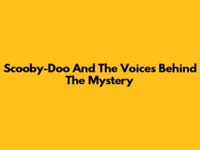Scooby-Doo And The Voices Behind The Mystery