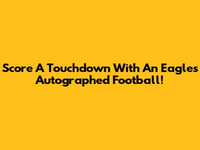 Score A Touchdown With An Eagles Autographed Football!