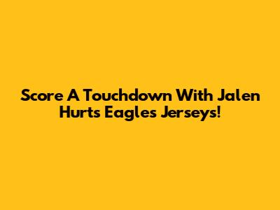 Score A Touchdown With Jalen Hurts Eagles Jerseys!