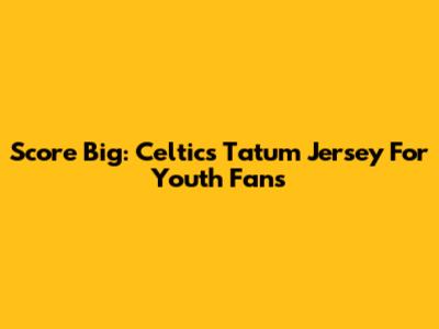 Score Big: Celtics Tatum Jersey For Youth Fans